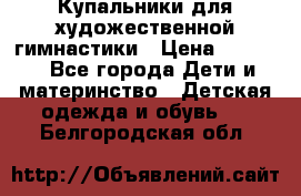 Купальники для художественной гимнастики › Цена ­ 4 000 - Все города Дети и материнство » Детская одежда и обувь   . Белгородская обл.